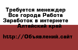 Требуется менеждер - Все города Работа » Заработок в интернете   . Алтайский край